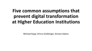Five common assumptions that
prevent digital transformation
at Higher Education Institutions
Michael Kopp, Ortrun Gröblinger, Simone Adams
 