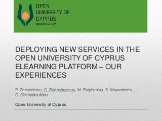 DEPLOYING NEW SERVICES IN THE
OPEN UNIVERSITY OF CYPRUS
ELEARNING PLATFORM – OUR
EXPERIENCES
P. Christoforou, C. Rodosthenous, M. Epiphaniou, S. Mavrotheris,
C. Christodoulides
Open University of Cyprus
 