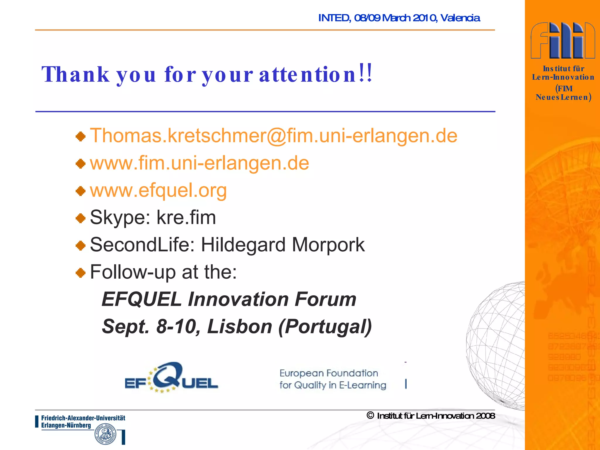 Thank you for your attention!! [email_address] www.fim.uni-erlangen.de www.efquel.org Skype: kre.fim SecondLife: Hildegard Morpork Follow-up at the: EFQUEL Innovation Forum Sept. 8-10, Lisbon (Portugal)   