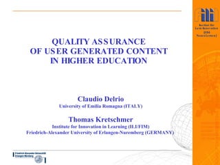 QUALITY ASSURANCE  OF USER GENERATED CONTENT  IN HIGHER EDUCATION Claudio Delrio University of Emilia Romagna (ITALY) Thomas Kretschmer Institute for Innovation in Learning (ILI/FIM) Friedrich-Alexander University of Erlangen-Nuremberg (GERMANY)   