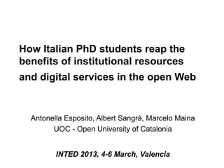 How Italian PhD students reap the
benefits of institutional resources
and digital services in the open Web


  Antonella Esposito, Albert Sangrà, Marcelo Maina
        UOC - Open University of Catalonia


         INTED 2013, 4-6 March, Valencia
 