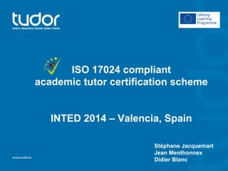 ISO 17024 compliant
academic tutor certification scheme
INTED 2014 – Valencia, Spain
Stéphane Jacquemart
Jean Menthonnex
Didier Blanc
 