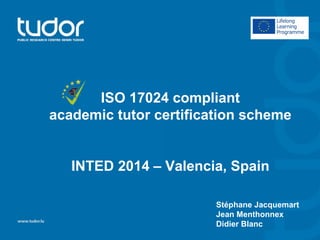 ISO 17024 compliant
academic tutor certification scheme
INTED 2014 – Valencia, Spain
Stéphane Jacquemart
Jean Menthonnex
Didier Blanc
 