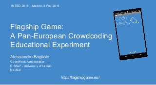 Alessandro Bogliolo
CodeWeek Ambassador
DiSBeF - University of Urbino
NeuNet
http://flagshipgame.eu/
Flagship Game:
A Pan-European Crowdcoding
Educational Experiment
INTED 2015 – Madrid, 3 Feb 2015
 
