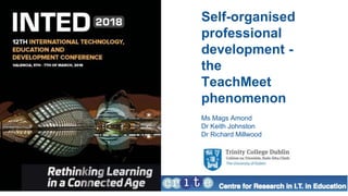 Self-organised
professional
development -
the
TeachMeet
phenomenon
Ms Mags Amond
Dr Keith Johnston
Dr Richard Millwood
 