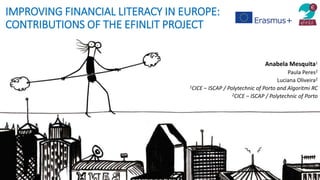 IMPROVING FINANCIAL LITERACY IN EUROPE:
CONTRIBUTIONS OF THE EFINLIT PROJECT
Anabela Mesquita1
Paula Peres2
Luciana Oliveira2
1CICE – ISCAP / Polytechnic of Porto and Algoritmi RC
2CICE – ISCAP / Polytechnic of Porto
 