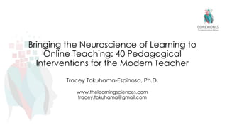 Bringing the Neuroscience of Learning to
Online Teaching: 40 Pedagogical
Interventions for the Modern Teacher
Tracey Tokuhama-Espinosa, Ph.D.
www.thelearningsciences.com
tracey.tokuhama@gmail.com
 