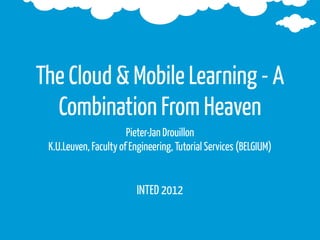 The Cloud & Mobile Learning - A
  Combination From Heaven
                       Pieter-Jan Drouillon
 K.U.Leuven, Faculty of Engineering, Tutorial Services (BELGIUM)


                         INTED 2012
 