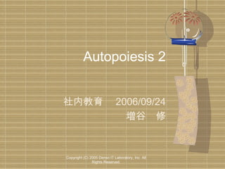 Autopoiesis 2
社内教育　 2006/09/24
増谷　修

Copyright (C) 2005 Denso IT Laboratory, Inc. All
Rights Reserved.

 