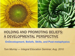 Holding and promoting beliefs:A developmental Perspective OnDevelopment, Beliefs, Skills, and Post-metaphysics Tom Murray — Integral Education Seminar, Aug. 2010 