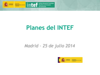 Planes del INTEF
Madrid – 25 de julio 2014
 