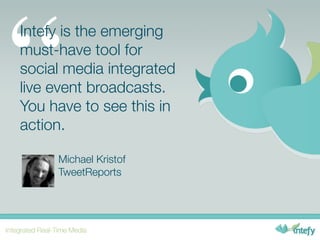 “
Intefy is the emerging
must-have tool for
social media integrated
live event broadcasts.
You have to see this in
action.

     Michael Kristof
     TweetReports
 