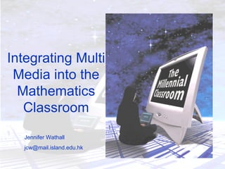 Integrating Multi Media into the Mathematics Classroom Jennifer Wathall [email_address] 