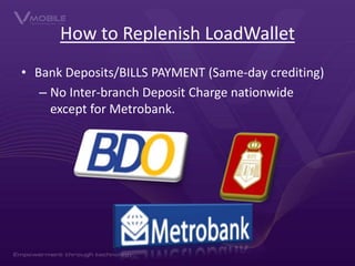 How to Replenish LoadWallet
• Bank Deposits/BILLS PAYMENT (Same-day crediting)
– No Inter-branch Deposit Charge nationwide
except for Metrobank.

 