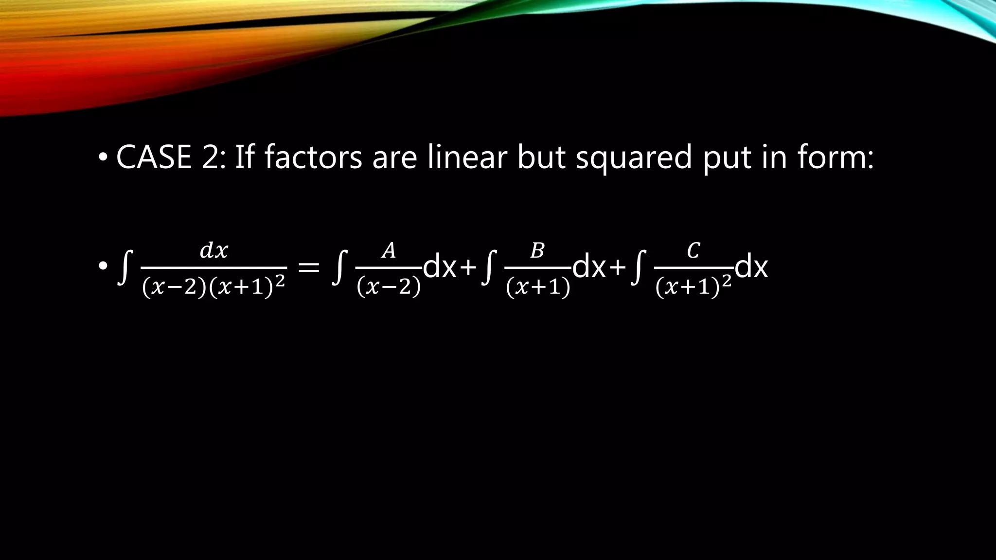 • CASE 2: If factors are linear but squared put in form:
•
𝑑𝑥
(𝑥−2)(𝑥+1)2 =
𝐴
𝑥−2
dx+
𝐵
(𝑥+1)
dx+
𝐶
(𝑥+1)2dx
