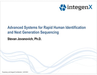 Advanced Systems for Rapid Human Identification
          and Next Generation Sequencing
          Stevan Jovanovich, Ph.D.




Proprietary and IntegenX Confidential | 6/27/2012
 