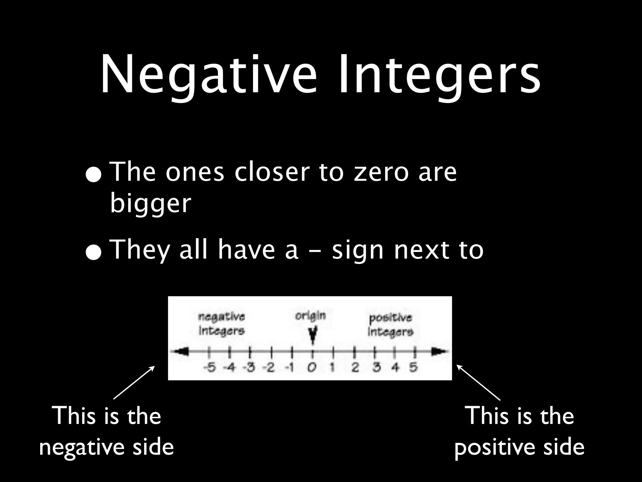 Negative Integers
    • The ones closer to zero are
      bigger

    • They all have a - sign next to


 This is the                      This is the
negative side                    positive side
 