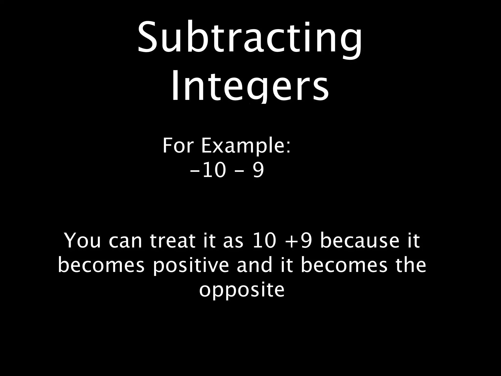 Subtracting
        Integers
          For Example:
            -10 - 9


 You can treat it as 10 +9 because it
becomes positive and it becomes the
              opposite
 