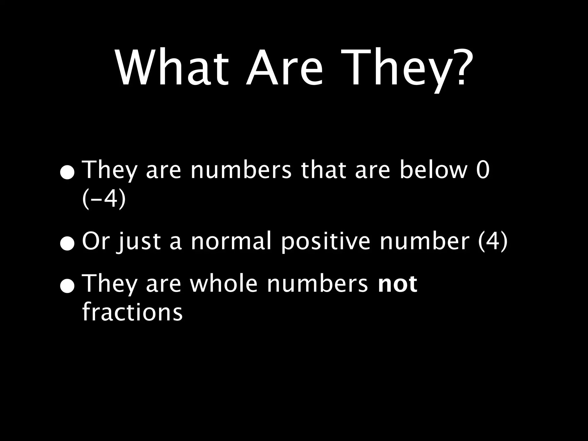 What Are They?

• They are numbers that are below 0
  (-4)

• Or just a normal positive number (4)
• They are whole numbers not
  fractions
 