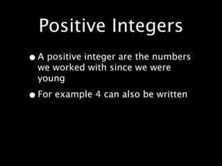 Positive Integers
• A positive integer are the numbers
  we worked with since we were
  young

• For example 4 can also be written
 