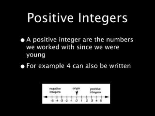 Positive Integers
• A positive integer are the numbers
  we worked with since we were
  young

• For example 4 can also be written
 