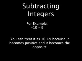 Subtracting
        Integers
          For Example:
            -10 - 9


 You can treat it as 10 +9 because it
becomes positive and it becomes the
              opposite
 