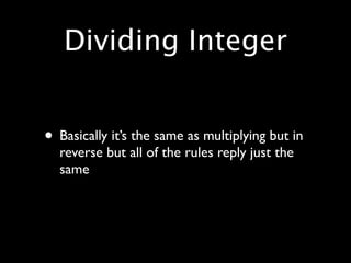 Dividing Integer


• Basically it’s the same as multiplying but in
  reverse but all of the rules reply just the
  same
 