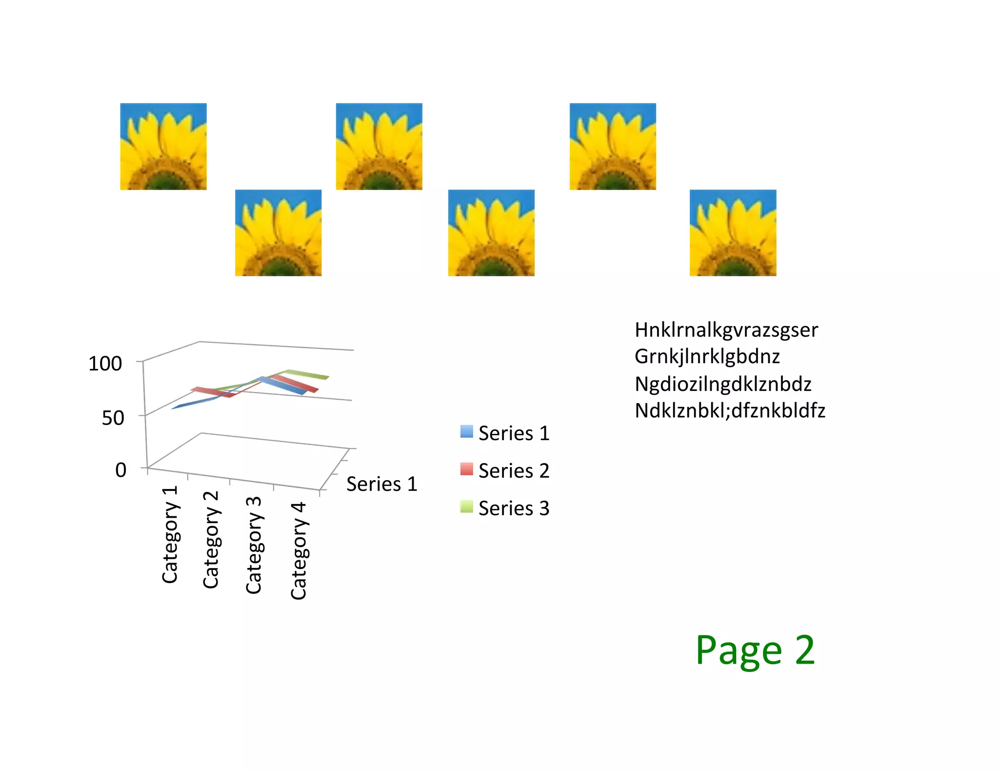 Hnklrnalkgvrazsgser	
  
100	
                                                                                                                           Grnkjlnrklgbdnz	
  
                                                                                                                                Ngdiozilngdklznbdz	
  
  50	
                                                                                                                          Ndklznbkl;dfznkbldfz	
  
                                                                                                              Series	
  1	
  
    0	
                                                                                                       Series	
  2	
  
                                                                                            Series	
  1	
  
            Category	
  1	
  
                                Category	
  2	
  
                                                    Category	
  3	
  




                                                                                                              Series	
  3	
  
                                                                        Category	
  4	
  




                                                                                                                                       Page	
  2	
  
 