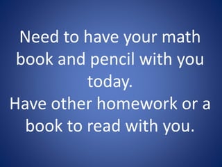 Need to have your math 
book and pencil with you 
today. 
Have other homework or a 
book to read with you. 
 