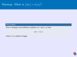 Warmup: When is bnxc = nbxc?
The problem
Give a necessary and sucient condition on n and x so that
bnx c = n bx c
where n is a positive integer.
 