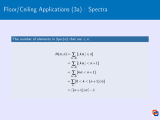 Floor/Ceiling Applications (3a) : Spectra
The number of elements in Spec(α) that are 6 n:
N(α,n) = ∑
k0
[bkαc 6 n]
= ∑
k0
[bkαc  n +1]
= ∑
k0
[kα  n +1]
= ∑
k
[0  k  (n +1)/α]
= d(n +1)/αe−1
 