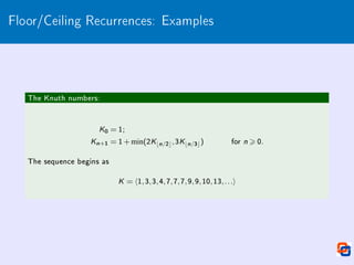 Floor/Ceiling Recurrences: Examples
The Knuth numbers:
K0 = 1;
Kn+1 = 1+min(2Kbn/2c,3Kbn/3c) for n  0.
The sequence begins as
K = h1,3,3,4,7,7,7,9,9,10,13,...i
 