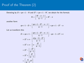 Proof of the Theorem (2)
Denoting by D = qn +1−N and D
0 = qn +1−N
0, we obtain for the formula
N =

N
0 −n −1
q −1

+N
0
−n
another form:
qn +1−D =

qn +1−D
0 −n −1
q −1

+qn +1−D
0
−n
Let us transform this:
D = qn +1−

qn +1−D
0 −n −1
q −1

−qn −1+D
0
+n
= D
0
+n −

n(q −1)−D
0
q −1

= D
0
+n −

n −
D
0
q −1

= D
0
−

−D
0
q −1

= D
0
+

D
0
q −1

=

q
q −1
D
0

 