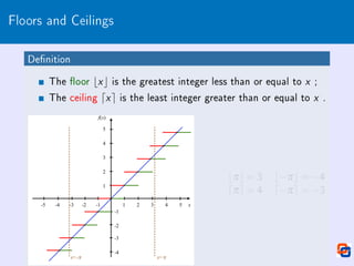 Floors and Ceilings
Denition
The oor bxc is the greatest integer less than or equal to x ;
The ceiling dxe is the least integer greater than or equal to x .
bπc = 3 b−πc = −4
dπe = 4 d−πe = −3
 