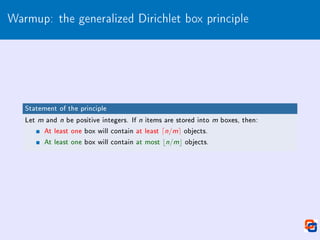 Warmup: the generalized Dirichlet box principle
Statement of the principle
Let m and n be positive integers. If n items are stored into m boxes, then:
At least one box will contain at least dn/me objects.
At least one box will contain at most bn/mc objects.
 