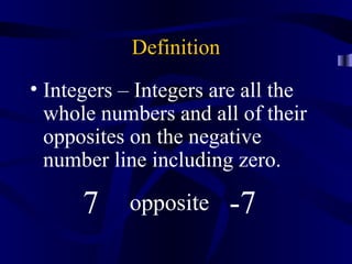 Definition
• Integers – Integers are all the
  whole numbers and all of their
  opposites on the negative
  number line including zero.

      7    opposite      -7
 