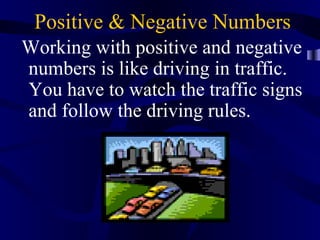 Positive & Negative Numbers
Working with positive and negative
numbers is like driving in traffic.
You have to watch the traffic signs
and follow the driving rules.
 