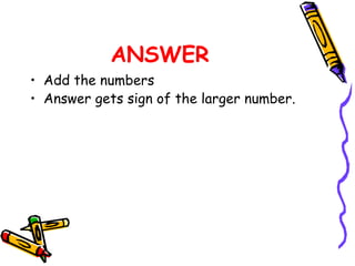 ANSWER
• Add the numbers
• Answer gets sign of the larger number.
 