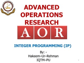 ADVANCED
OPERATIONS
RESEARCH
By: -
Hakeem–Ur–Rehman
IQTM–PU 1
RA O
INTEGER PROGRAMMING (IP)
 