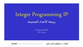 Integer Programming IP
‫الصحيحة‬ ‫األعداد‬ ‫برمجة‬
‫الهندسة‬ ‫كلية‬-‫مصراتة‬
‫مارس‬2017
‫إعداد‬:‫د‬.‫بادي‬ ‫أحمد‬ ‫إبراهيم‬email: ibrahim.badi@hotmail.com
 