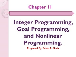 Chapter 11
Integer Programming,
Goal Programming,
and Nonlinear
Programming.
Prepared By: Salah A. Skaik
 