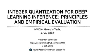 INTEGER QUANTIZATION FOR DEEP
LEARNING INFERENCE: PRINCIPLES
AND EMPIRICAL EVALUATION
NVIDIA, Georgia Tech.
Arxiv 2020
Presenter: Jemin Lee
https://leejaymin.github.io/index.html
7 Oct. 2020
Neural Acceleration Study Season #3
 