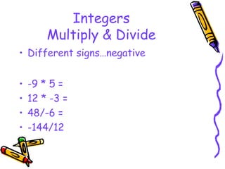 Integers
Multiply & Divide
• Different signs…negative
• -9 * 5 =
• 12 * -3 =
• 48/-6 =
• -144/12
 