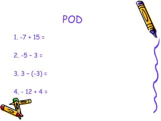 POD
1. -7 + 15 =
2. -5 – 3 =
3. 3 – (-3) =
4. - 12 + 4 =
 