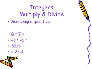 Integers
Multiply & Divide
• Same signs…positive
• 8 * 7 =
• -3 * -6 =
• 36/3
• -12/-4
 