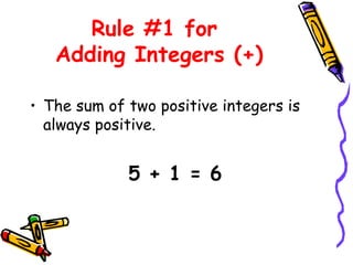 Rule #1 for  Adding Integers (+) The sum of two positive integers is always positive. 5 + 1 = 6 