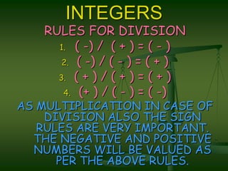 INTEGERSRULES FOR DIVISION( -) /  ( + ) = ( - )( -) / ( - ) = ( + )( + ) / ( + ) = ( + )(+ ) / ( - ) = ( -) AS MULTIPLICATION IN CASE OF DIVISION ALSO THE SIGN RULES ARE VERY IMPORTANT. THE NEGATIVE AND POSITIVE NUMBERS WILL BE VALUED AS PER THE ABOVE RULES.