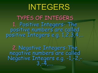 INTEGERSTYPES OF INTEGERS       1.  Positive Integers- The       positive numbers are called positive Integers e.g. 1,2,3,4,…2. Negative Integers-The negative numbers are called Negative Integers e.g. -1,-2,-3,-4,….