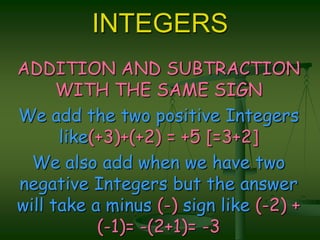 INTEGERSADDITION AND SUBTRACTION  WITH THE SAME SIGNWe add the two positive Integers like(+3)+(+2) = +5 [=3+2]We also add when we have two negative Integers but the answer will take a minus (-) sign like (-2) +(-1)= -(2+1)= -3