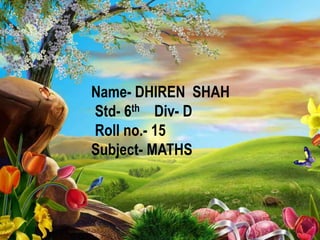 Name- DHIREN SHAH 
Std- 6th Div- D 
Roll no.- 15 
Subject- MATHS 
 